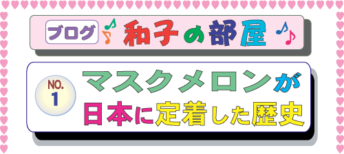 ゼンプロジェクト(ZENプロジェクト) ブログ 山本和子の部屋(武田和子の部屋) 1.マスクメロンが日本に定着した歴史