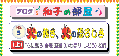 ゼンプロジェクト(ZENプロジェクト) ブログ 山本和子の部屋(武田和子の部屋)5.火の熱さ、火の恐ろしさ(上)「心に残る 岩堀至道(いわほり しどう)老師
