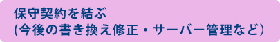 保守契約を結ぶ (今後の書き換え修正・サーバー管理など)